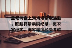 开云体育-里程碑夜上海海港豪取连胜，欧超杯清晨刷纪录，更衣室稳定，阵容厚度经受考验的简单介绍