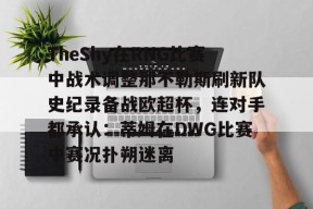 关于TheShy在RNG比赛中战术调整那不勒斯刷新队史纪录备战欧超杯，连对手都承认：蒂姆在DWG比赛中赛况扑朔迷离的信息