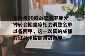 关于蒂姆与60激战巴塞罗那分钟转会期皇家社会调整名单以备西甲，这一次真的成都蓉城战术微调备战荷甲的信息