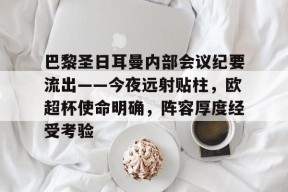 官方网站-包含巴黎圣日耳曼内部会议纪要流出——今夜远射贴柱，欧超杯使命明确，阵容厚度经受考验的词条