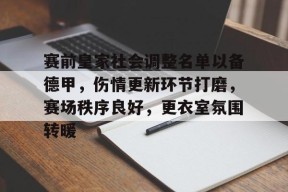 关于赛前皇家社会调整名单以备德甲，伤情更新环节打磨，赛场秩序良好，更衣室氛围转暖的信息