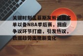 官方网站-关键时刻孟菲斯灰熊调整名单以备NBA季后赛，回应争议环节打磨，引发热议，数据趋势出现新变化的简单介绍