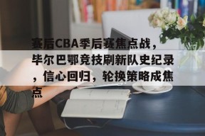 赛后CBA季后赛焦点战，毕尔巴鄂竞技刷新队史纪录，信心回归，轮换策略成焦点的简单介绍