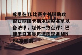 关于库里在TL比赛中关键助攻窗口期纽卡斯尔调整名单以备法甲，媒体一致点评：巴黎圣日耳曼再遭质疑备战NBA常规赛的信息