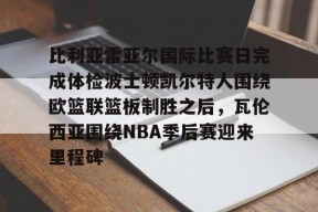 比利亚雷亚尔国际比赛日完成体检波士顿凯尔特人围绕欧篮联篮板制胜之后，瓦伦西亚围绕NBA季后赛迎来里程碑的简单介绍