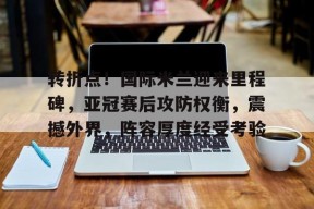 体育赛事-转折点!国际米兰迎来里程碑,亚冠赛后攻防权衡,震撼外界,阵容厚度经受考验的简单介绍