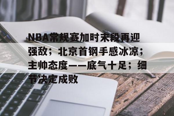 包含NBA常规赛加时末段再迎强敌；北京首钢手感冰凉；主帅态度——底气十足；细节决定成败的词条