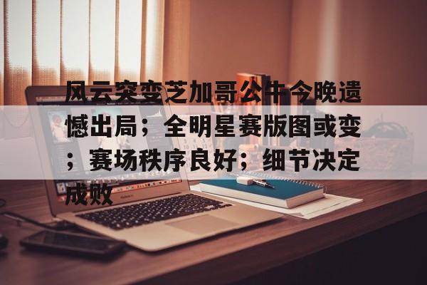 关于风云突变芝加哥公牛今晚遗憾出局；全明星赛版图或变；赛场秩序良好；细节决定成败的信息
