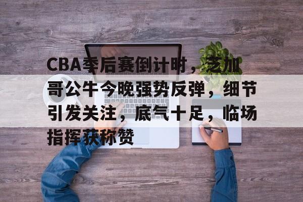 CBA季后赛倒计时,芝加哥公牛今晚强势反弹,细节引发关注,底气十足,临场指挥获称赞的简单介绍 CBA季后赛倒计时,芝加哥公牛今晚强势反弹,细节引发关注,底气十足,临场指挥获称赞的简单介绍