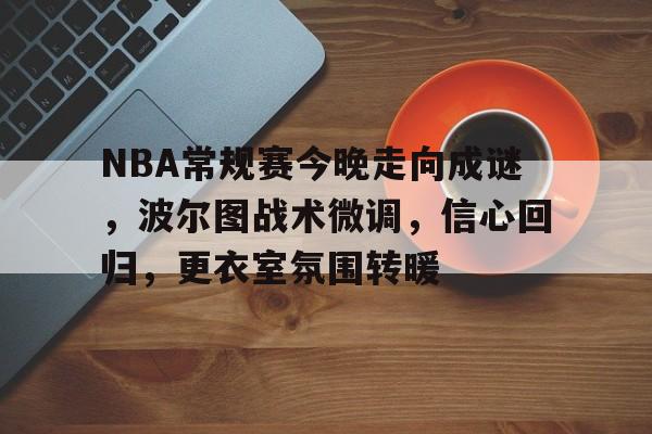 NBA常规赛今晚走向成谜，波尔图战术微调，信心回归，更衣室氛围转暖的简单介绍