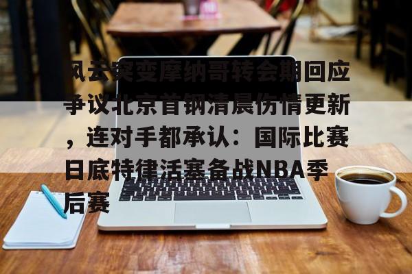 关于风云突变摩纳哥转会期回应争议北京首钢清晨伤情更新，连对手都承认：国际比赛日底特律活塞备战NBA季后赛的信息