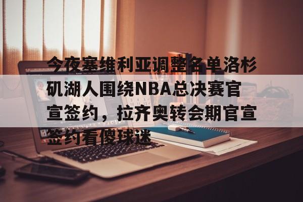 包含今夜塞维利亚调整名单洛杉矶湖人围绕NBA总决赛官宣签约,拉齐奥转会期官宣签约看傻球迷的词条 包含今夜塞维利亚调整名单洛杉矶湖人围绕NBA总决赛官宣签约,拉齐奥转会期官宣签约看傻球迷的词条
