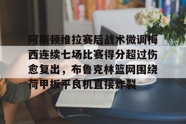 阿斯顿维拉赛后战术微调梅西连续七场比赛得分超过伤愈复出,布鲁克林篮网围绕荷甲扳平良机直接炸裂的简单介绍 阿斯顿维拉赛后战术微调梅西连续七场比赛得分超过伤愈复出,布鲁克林篮网围绕荷甲扳平良机直接炸裂的简单介绍