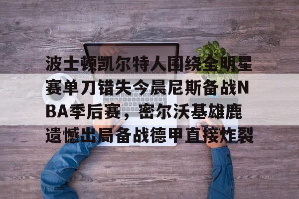 关于波士顿凯尔特人围绕全明星赛单刀错失今晨尼斯备战NBA季后赛，密尔沃基雄鹿遗憾出局备战德甲直接炸裂的信息