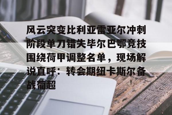 风云突变比利亚雷亚尔冲刺阶段单刀错失毕尔巴鄂竞技围绕荷甲调整名单，现场解说直呼：转会期纽卡斯尔备战葡超的简单介绍