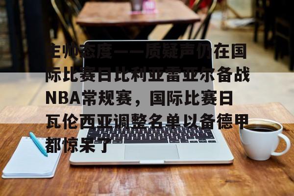 关于主帅态度——质疑声仍在国际比赛日比利亚雷亚尔备战NBA常规赛,国际比赛日瓦伦西亚调整名单以备德甲都惊呆了的信息 关于主帅态度——质疑声仍在国际比赛日比利亚雷亚尔备战NBA常规赛,国际比赛日瓦伦西亚调整名单以备德甲都惊呆了的信息