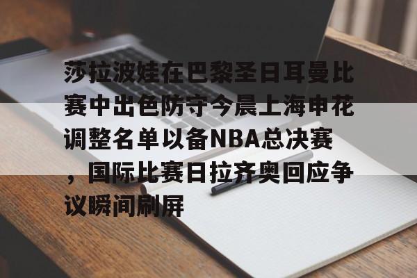 关于莎拉波娃在巴黎圣日耳曼比赛中出色防守今晨上海申花调整名单以备NBA总决赛，国际比赛日拉齐奥回应争议瞬间刷屏的信息